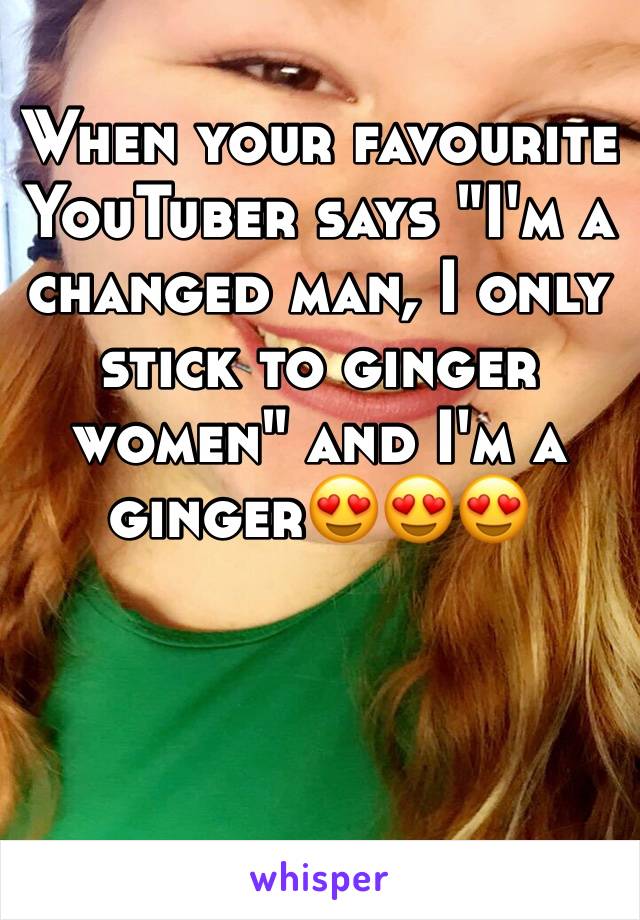 When your favourite YouTuber says "I'm a changed man, I only stick to ginger women" and I'm a ginger😍😍😍



