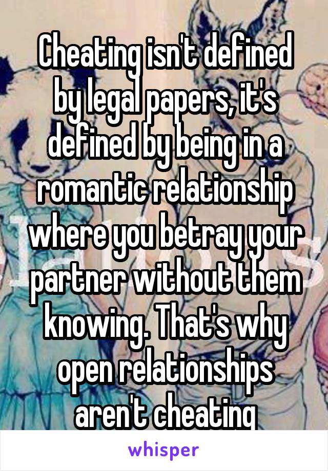 Cheating isn't defined by legal papers, it's defined by being in a romantic relationship where you betray your partner without them knowing. That's why open relationships aren't cheating