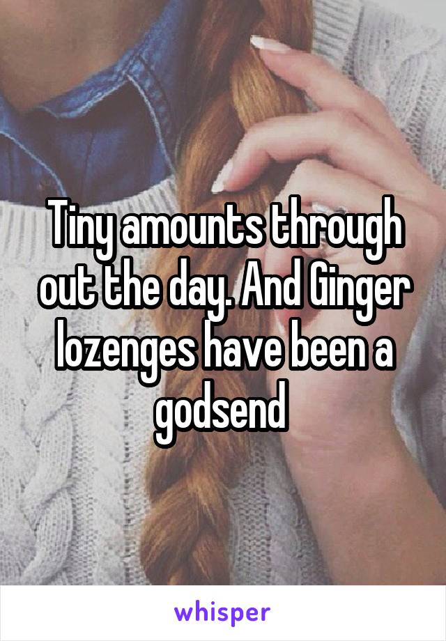 Tiny amounts through out the day. And Ginger lozenges have been a godsend 