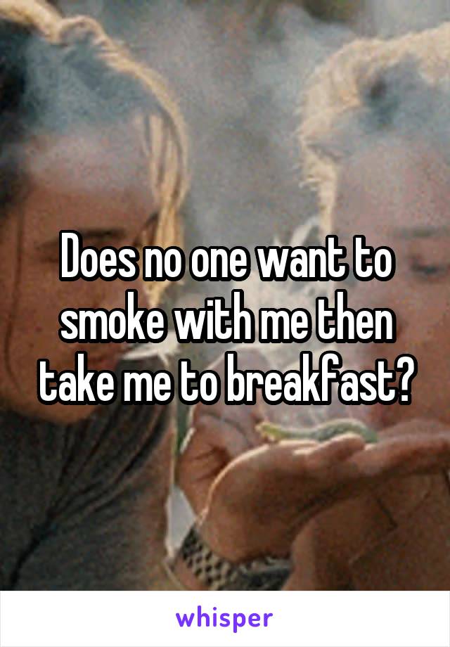 Does no one want to smoke with me then take me to breakfast?