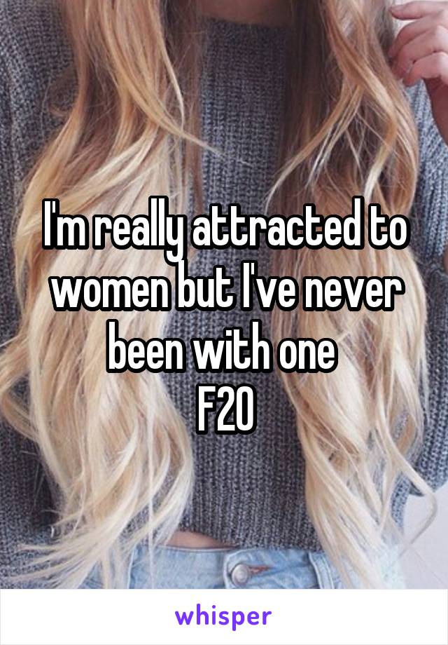 I'm really attracted to women but I've never been with one 
F20