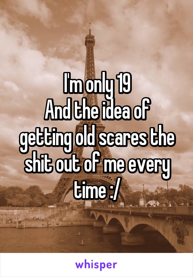 I'm only 19
And the idea of getting old scares the shit out of me every time :/
