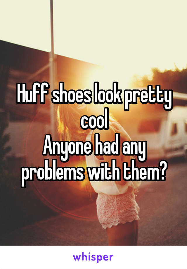 Huff shoes look pretty cool
Anyone had any problems with them?