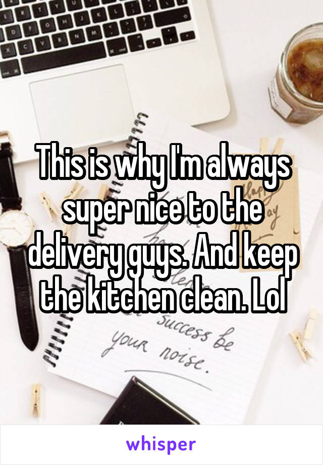 This is why I'm always super nice to the delivery guys. And keep the kitchen clean. Lol
