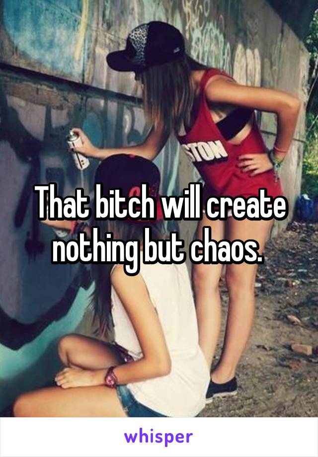 That bitch will create nothing but chaos. 