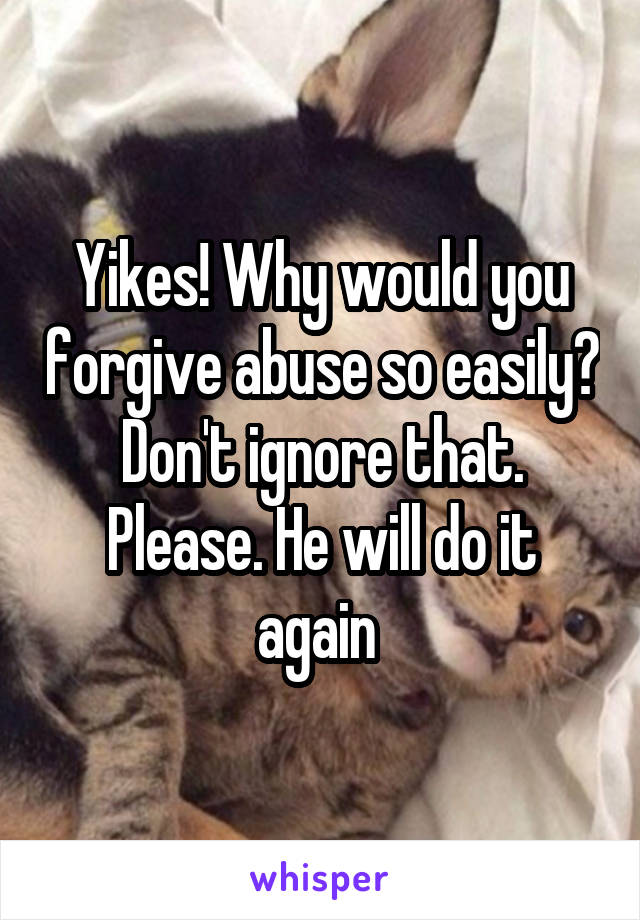 Yikes! Why would you forgive abuse so easily? Don't ignore that. Please. He will do it again 