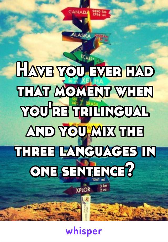 Have you ever had that moment when you're trilingual and you mix the three languages in one sentence? 