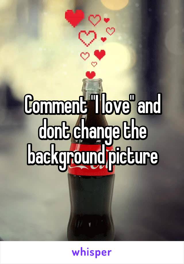Comment "I love" and dont change the background picture