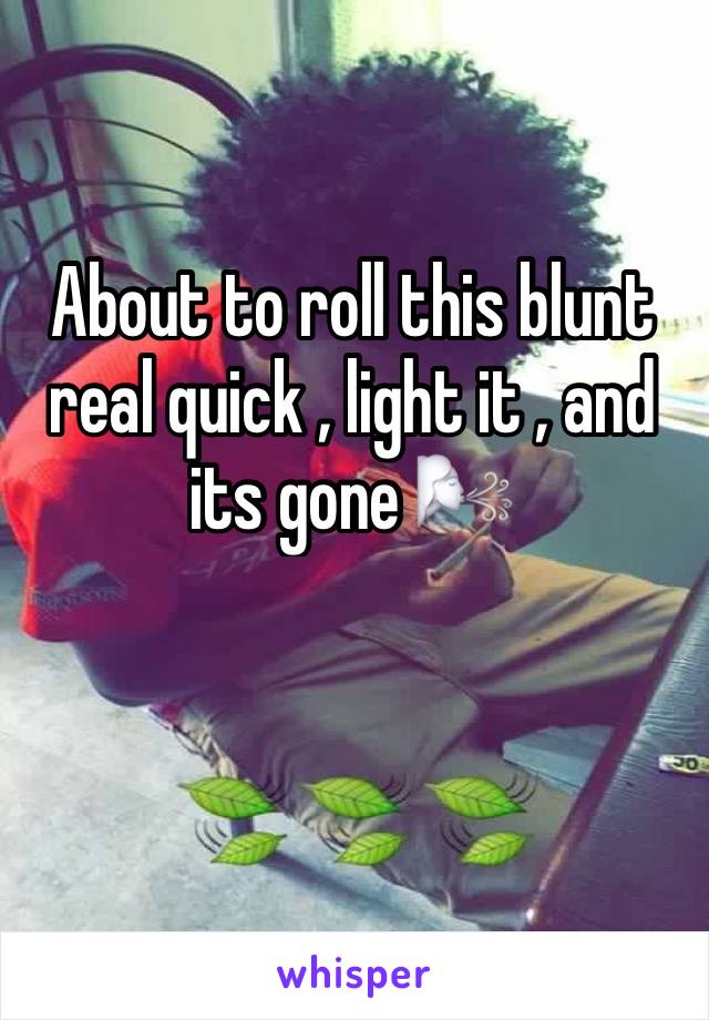 About to roll this blunt real quick , light it , and its gone 🌬