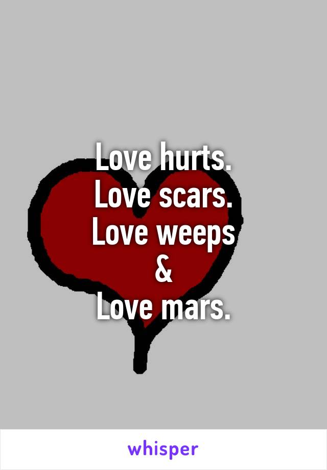 Love hurts.
Love scars.
Love weeps
&
Love mars.