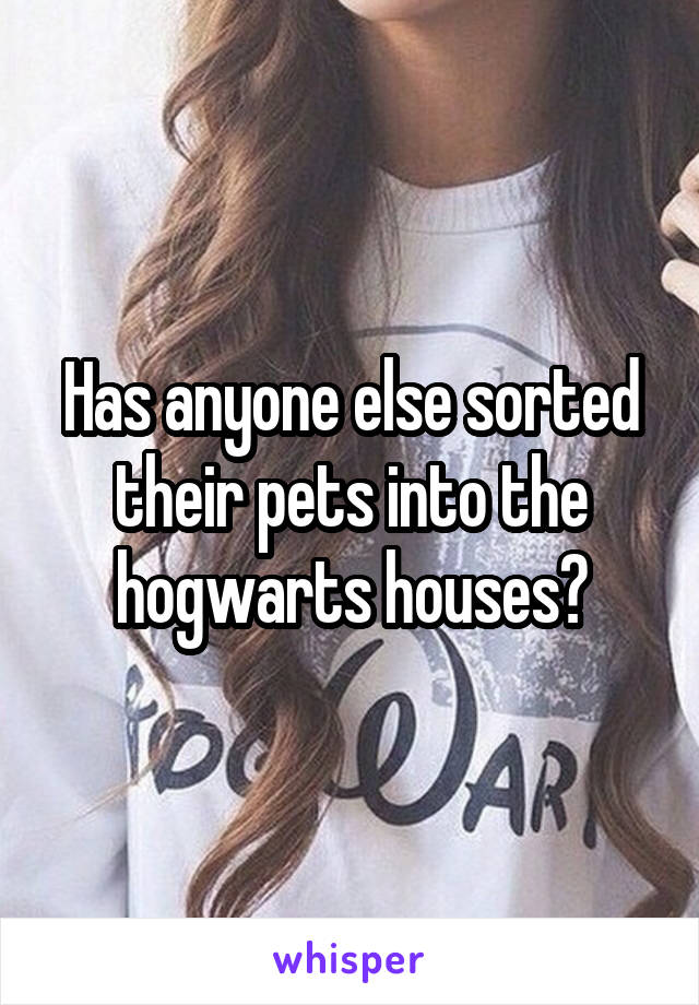 Has anyone else sorted their pets into the hogwarts houses?