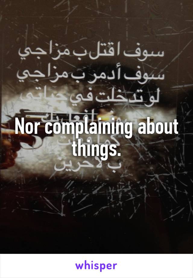 Nor complaining about things.