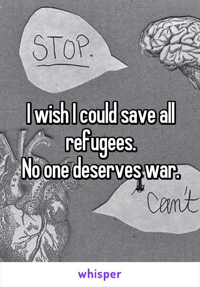 I wish I could save all refugees.
No one deserves war.