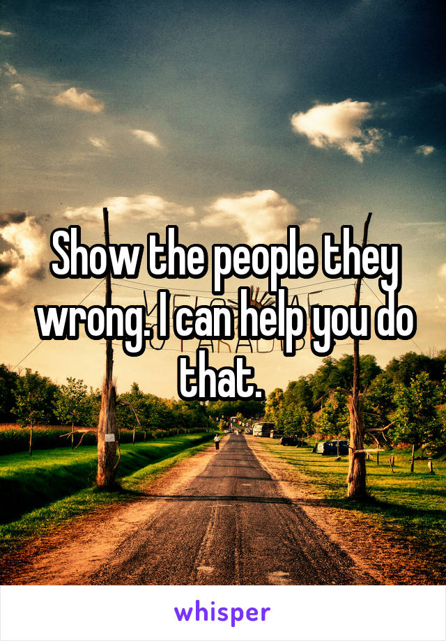 Show the people they wrong. I can help you do that. 