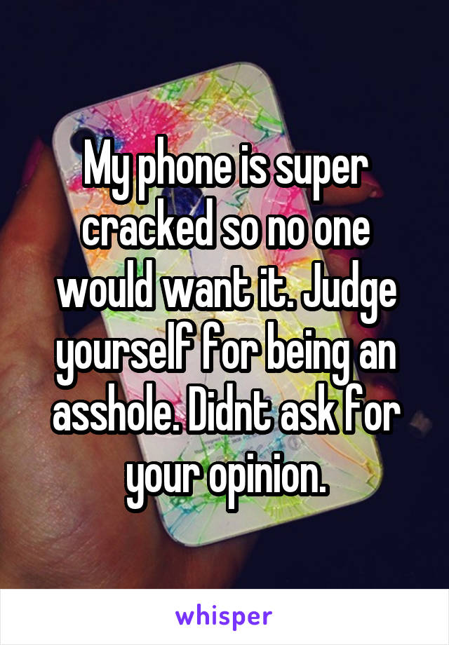 My phone is super cracked so no one would want it. Judge yourself for being an asshole. Didnt ask for your opinion.