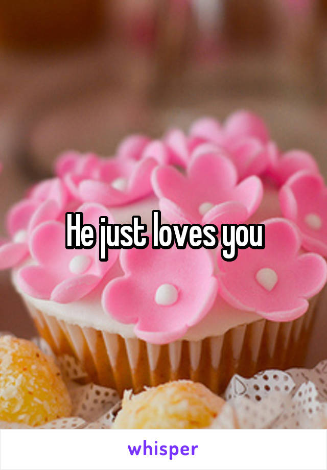 He just loves you