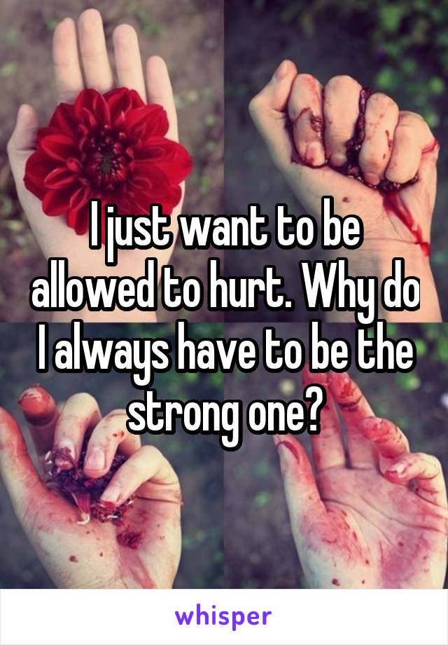 I just want to be allowed to hurt. Why do I always have to be the strong one?