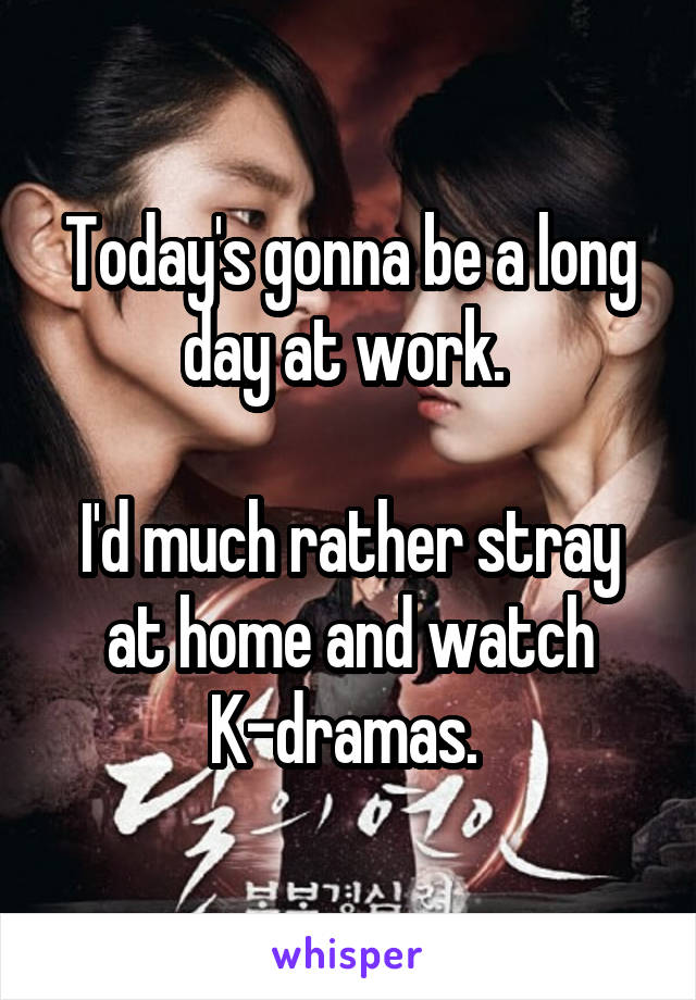 Today's gonna be a long day at work. 

I'd much rather stray at home and watch K-dramas. 