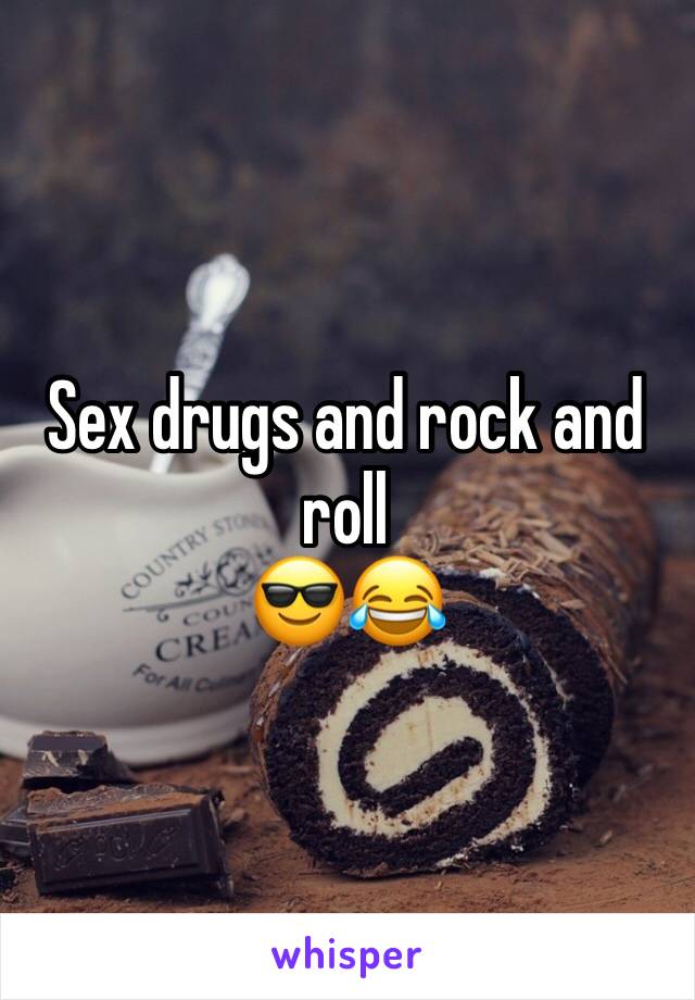 Sex drugs and rock and roll
😎😂