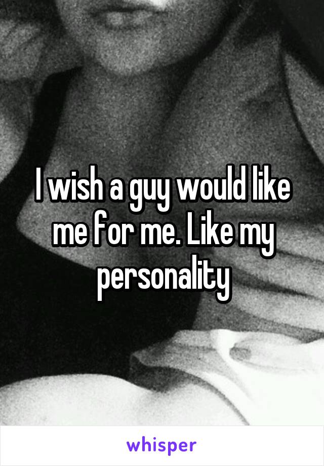 I wish a guy would like me for me. Like my personality