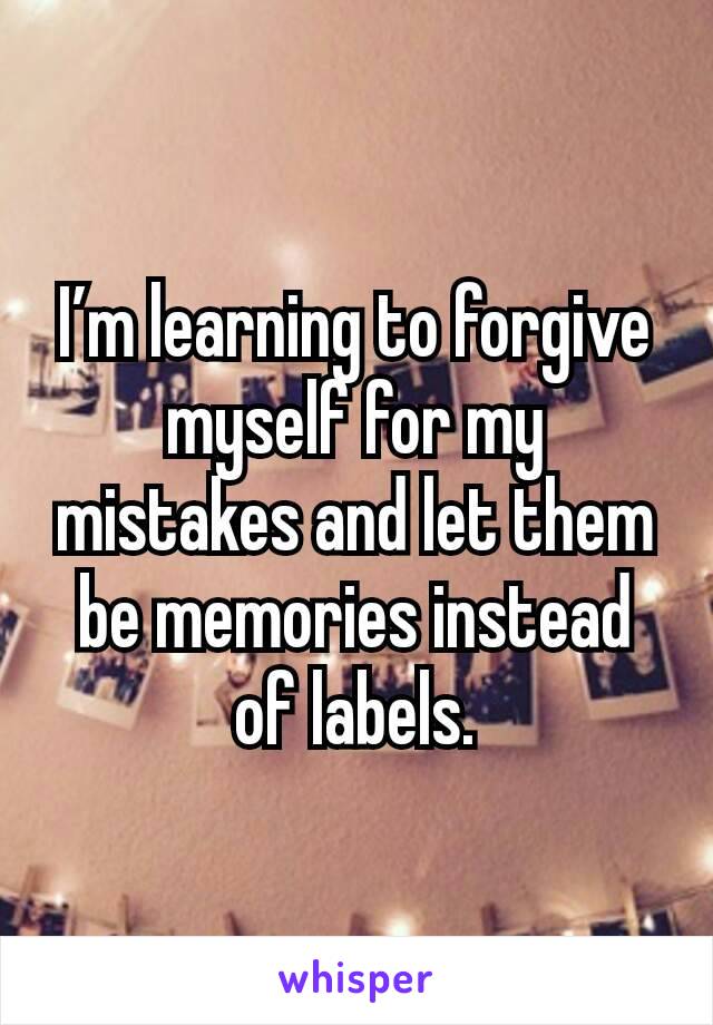 I’m learning to forgive myself for my mistakes and let them be memories instead of labels.