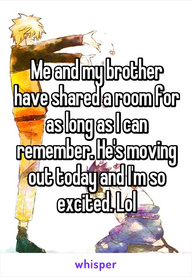 Me and my brother have shared a room for as long as I can remember. He's moving out today and I'm so excited. Lol