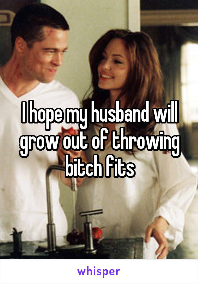 I hope my husband will grow out of throwing bitch fits