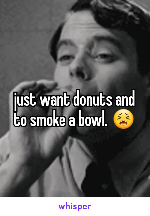 just want donuts and to smoke a bowl. 😣