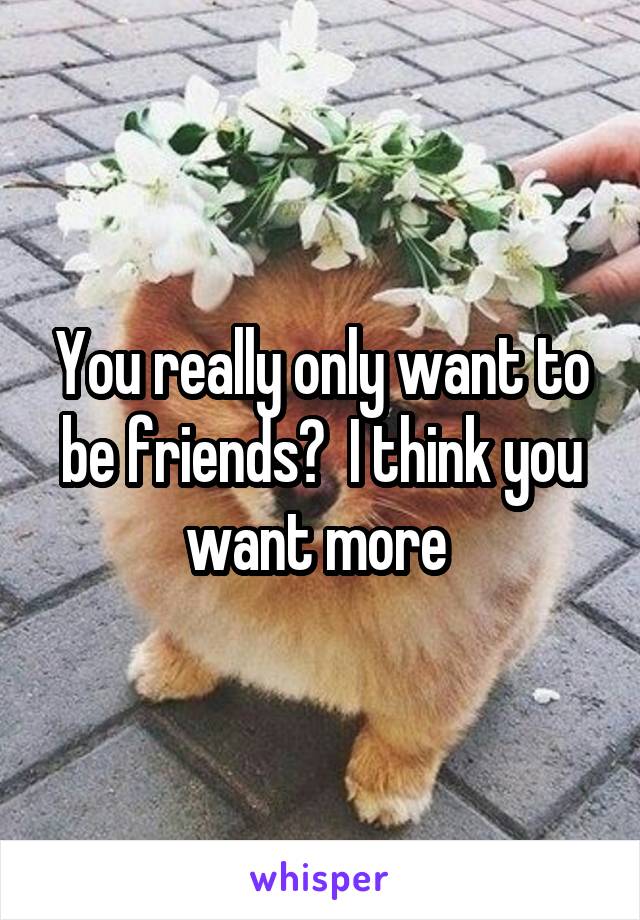 You really only want to be friends?  I think you want more 