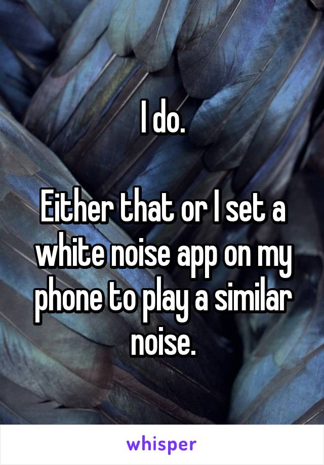 I do.

Either that or I set a white noise app on my phone to play a similar noise.