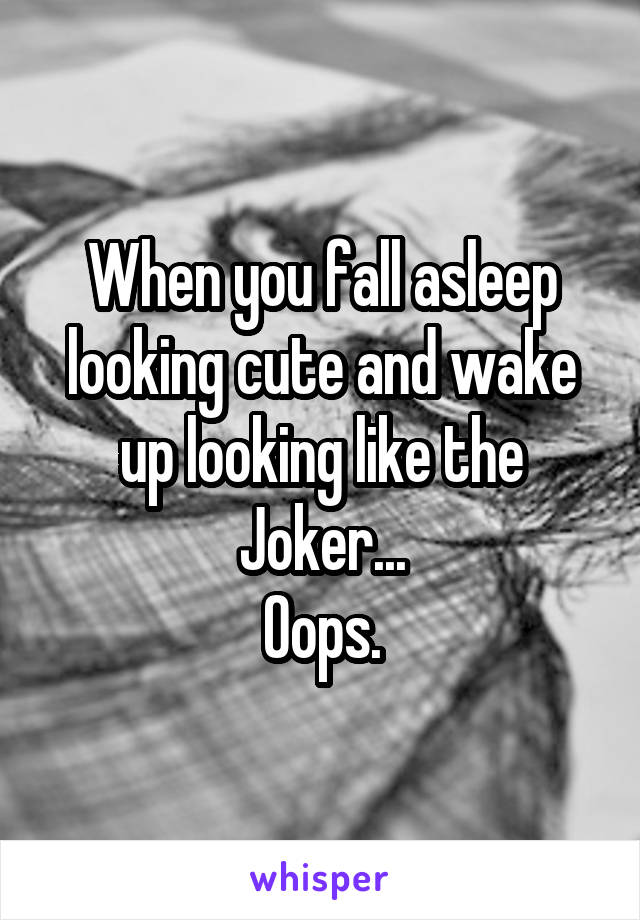 When you fall asleep looking cute and wake up looking like the Joker...
Oops.
