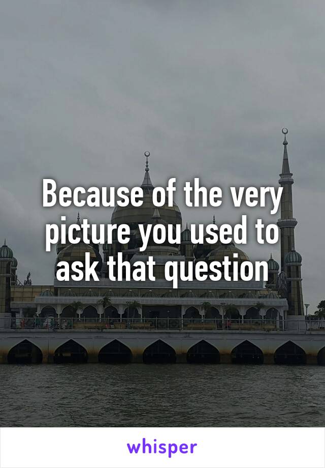 Because of the very picture you used to ask that question