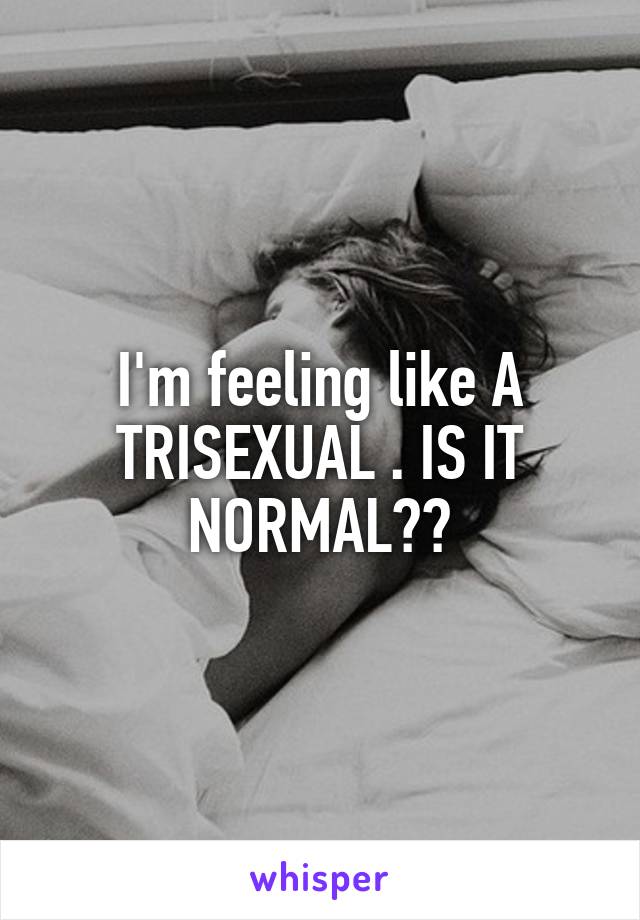I'm feeling like A TRISEXUAL . IS IT NORMAL??