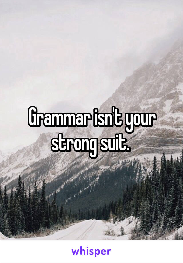 Grammar isn't your strong suit. 