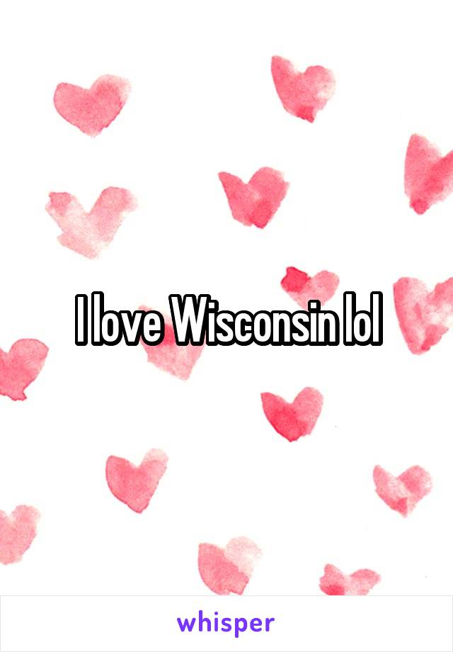 I love Wisconsin lol