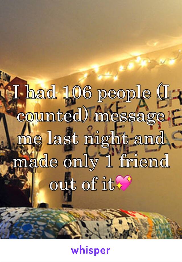 I had 106 people (I counted) message me last night and made only 1 friend out of it💖