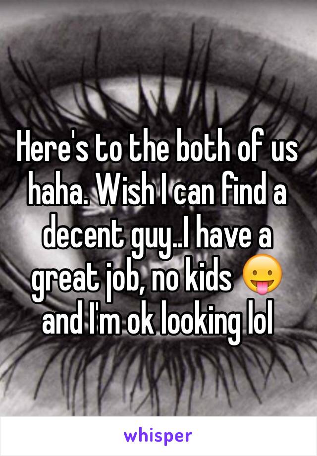 Here's to the both of us haha. Wish I can find a decent guy..I have a great job, no kids 😛 and I'm ok looking lol