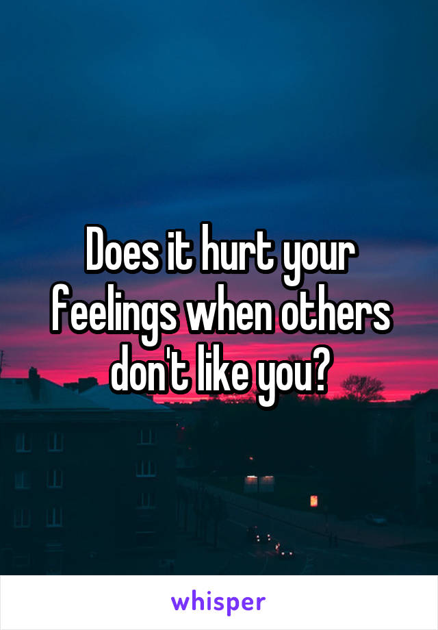 Does it hurt your feelings when others don't like you?