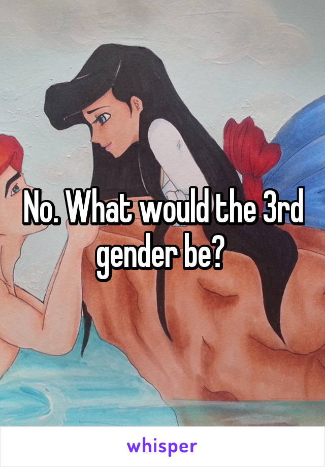 No. What would the 3rd gender be? 