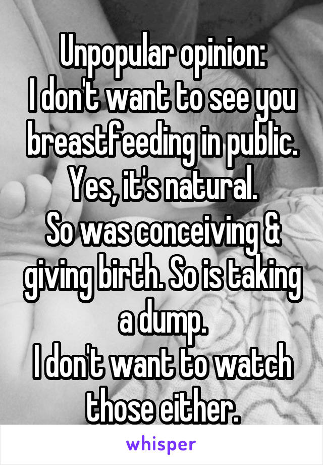Unpopular opinion:
I don't want to see you breastfeeding in public.
Yes, it's natural.
So was conceiving & giving birth. So is taking a dump.
I don't want to watch those either.