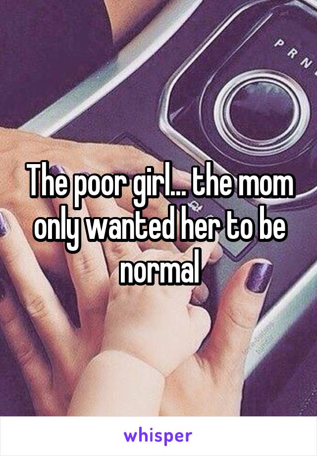The poor girl... the mom only wanted her to be normal
