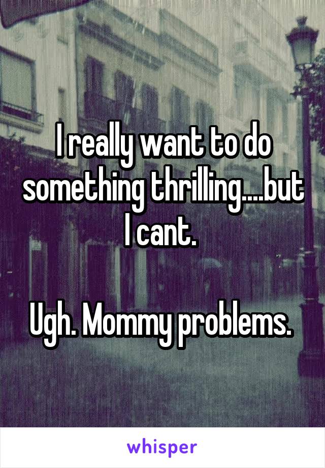 I really want to do something thrilling....but I cant. 

Ugh. Mommy problems. 