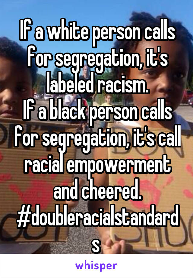 If a white person calls for segregation, it's labeled racism.
If a black person calls for segregation, it's call racial empowerment and cheered.
#doubleracialstandards 