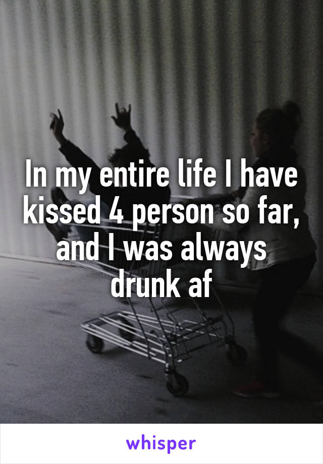 In my entire life I have kissed 4 person so far, and I was always drunk af