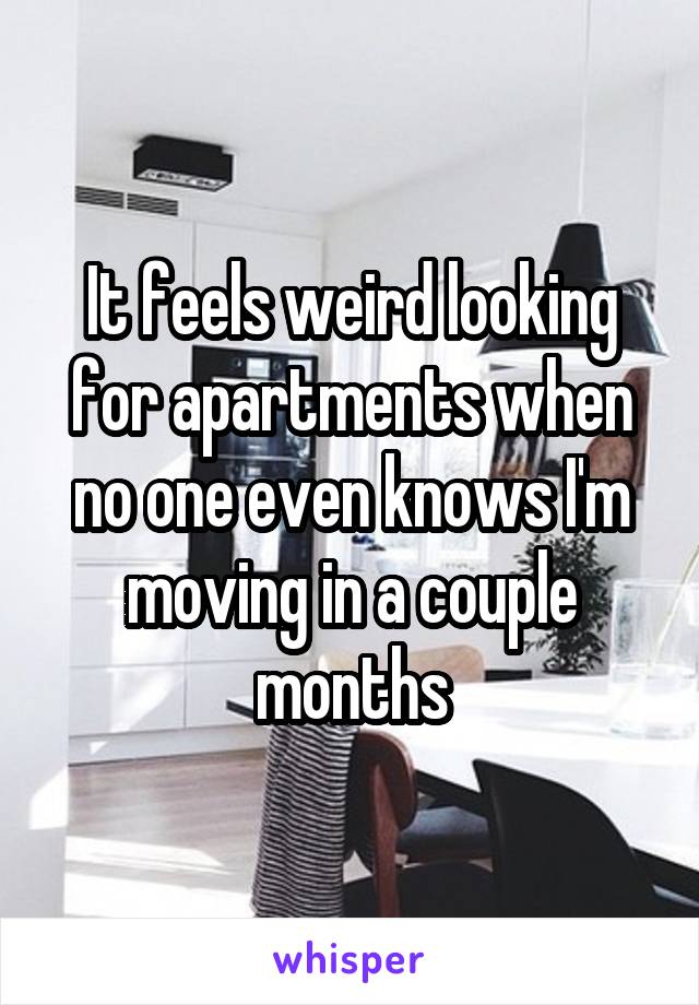 It feels weird looking for apartments when no one even knows I'm moving in a couple months