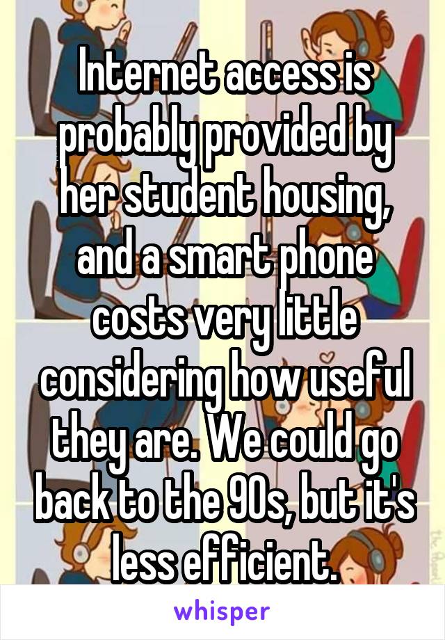 Internet access is probably provided by her student housing, and a smart phone costs very little considering how useful they are. We could go back to the 90s, but it's less efficient.