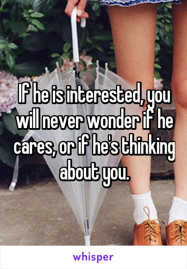 If he is interested, you will never wonder if he cares, or if he's thinking about you.