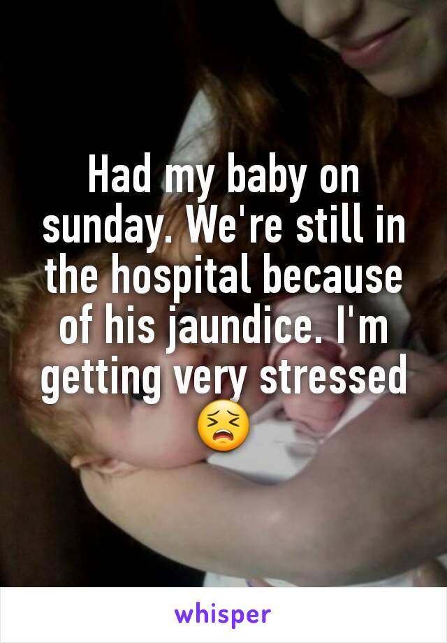 Had my baby on sunday. We're still in the hospital because of his jaundice. I'm getting very stressed 😣