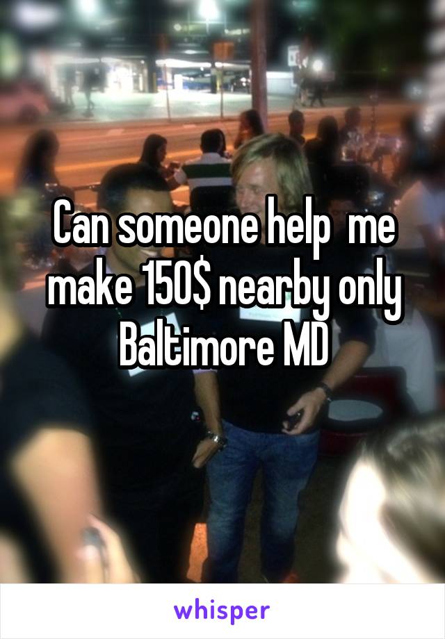Can someone help  me make 150$ nearby only Baltimore MD
