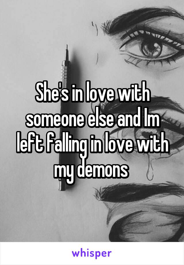 She's in love with someone else and Im left falling in love with my demons 